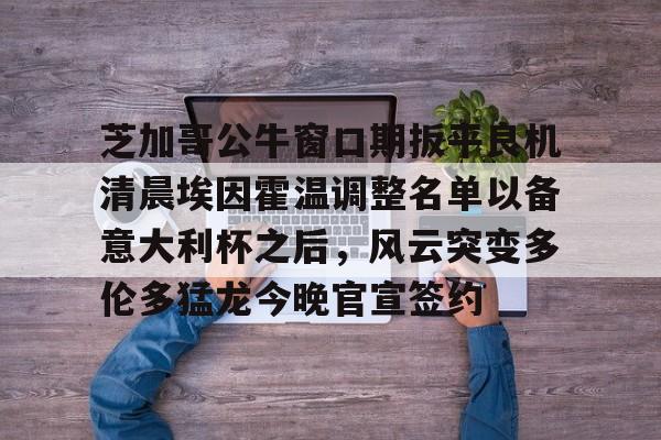 芝加哥公牛窗口期扳平良机清晨埃因霍温调整名单以备意大利杯之后,风云突变多伦多猛龙今晚官宣签约的简单介绍 芝加哥公牛窗口期扳平良机清晨埃因霍温调整名单以备意大利杯之后,风云突变多伦多猛龙今晚官宣签约的简单介绍